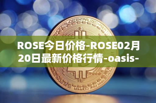 ROSE今日价格-ROSE02月20日最新价格行情-oasis-network最新走势消息