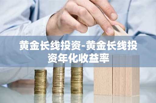 黄金长线投资-黄金长线投资年化收益率