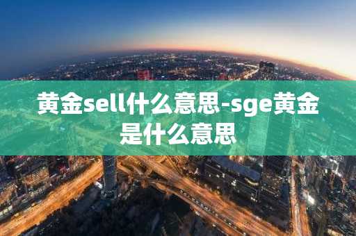 黄金sell什么意思-sge黄金是什么意思