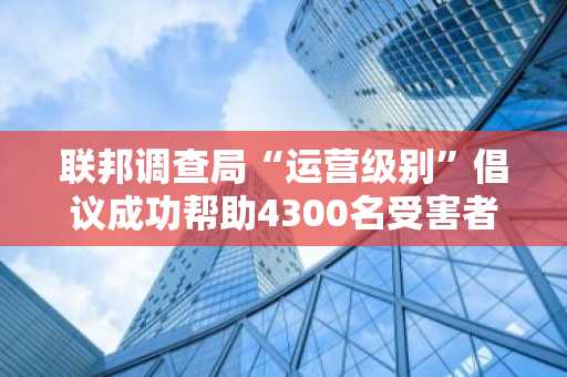 联邦调查局“运营级别”倡议成功帮助4300名受害者避免28.5万美元加密骗局损失