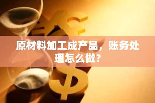 原材料加工成产品，账务处理怎么做？