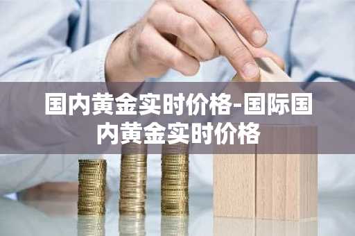 国内黄金实时价格-国际国内黄金实时价格