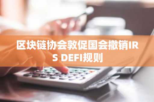 区块链协会敦促国会撤销IRS DEFI规则