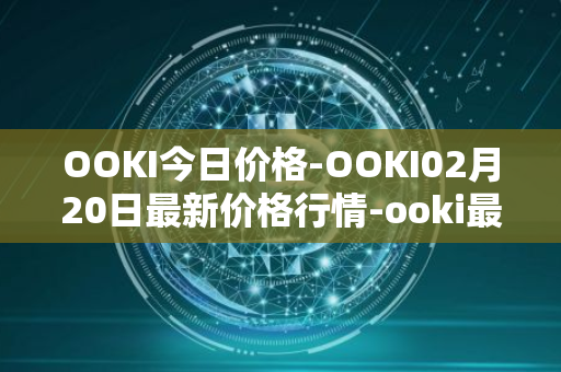 OOKI今日价格-OOKI02月20日最新价格行情-ooki最新走势消息