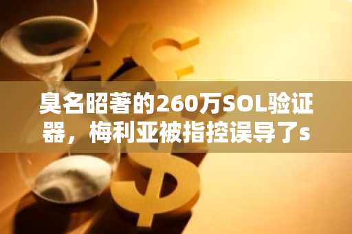 臭名昭著的260万SOL验证器，梅利亚被指控误导了stakers