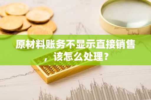 原材料账务不显示直接销售，该怎么处理？