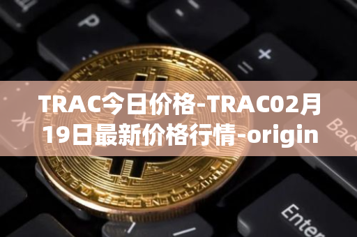 TRAC今日价格-TRAC02月19日最新价格行情-origintrail最新走势消息