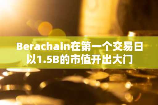 Berachain在第一个交易日以1.5B的市值开出大门