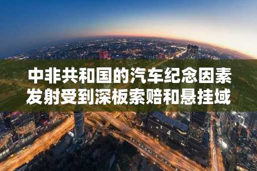 中非共和国的汽车纪念因素发射受到深板索赔和悬挂域的破坏