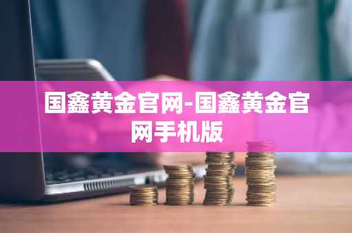 国鑫黄金官网-国鑫黄金官网手机版