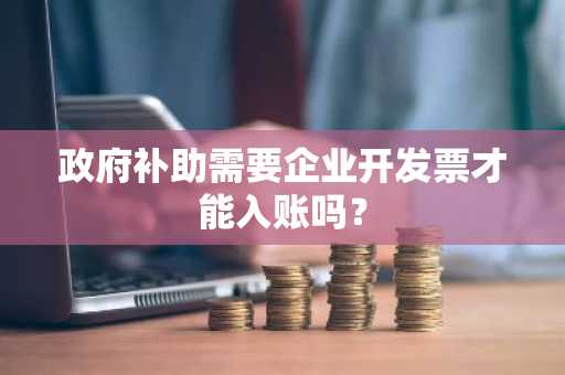 政府补助需要企业开发票才能入账吗？