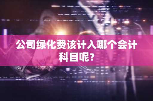 公司绿化费该计入哪个会计科目呢？