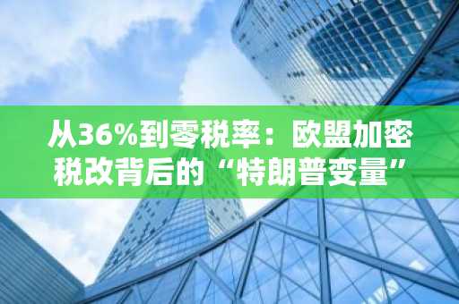 从36%到零税率：欧盟加密税改背后的“特朗普变量”与经济博弈