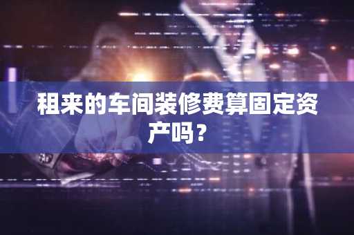 租来的车间装修费算固定资产吗？