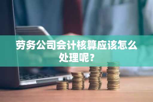 劳务公司会计核算应该怎么处理呢？