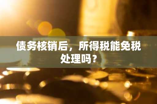 债务核销后，所得税能免税处理吗？