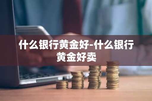 什么银行黄金好-什么银行黄金好卖