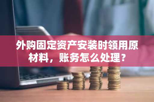 外购固定资产安装时领用原材料，账务怎么处理？