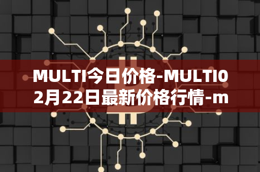 MULTI今日价格-MULTI02月22日最新价格行情-multichain最新走势消息