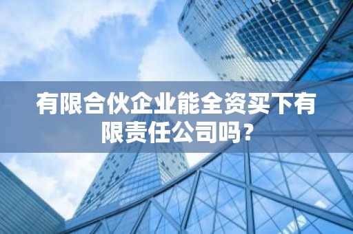 有限合伙企业能全资买下有限责任公司吗？