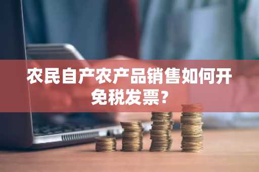 农民自产农产品销售如何开免税发票？