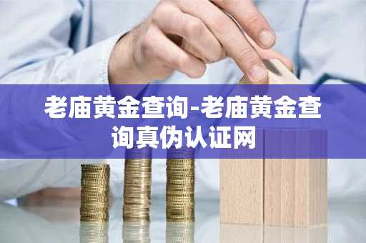 老庙黄金查询-老庙黄金查询真伪认证网