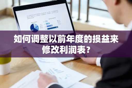 如何调整以前年度的损益来修改利润表？