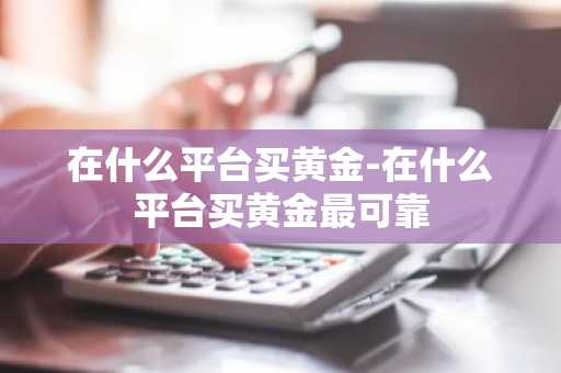 在什么平台买黄金-在什么平台买黄金最可靠