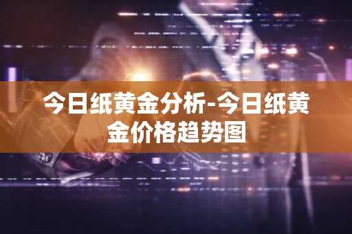 今日纸黄金分析-今日纸黄金价格趋势图