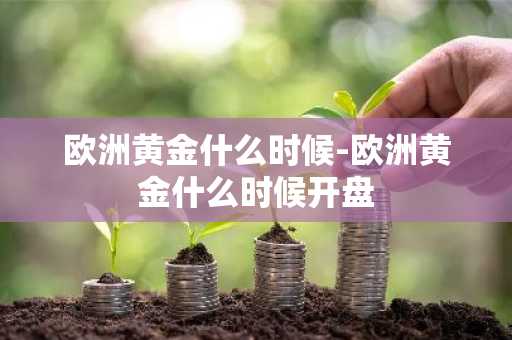 欧洲黄金什么时候-欧洲黄金什么时候开盘