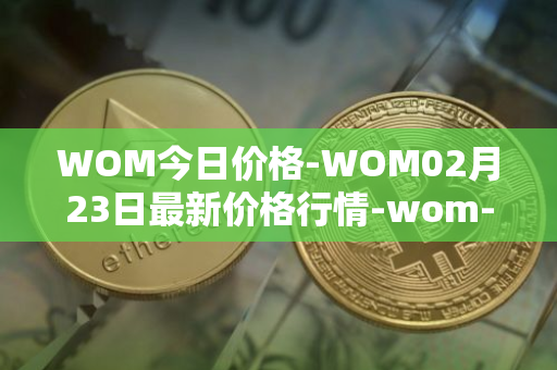 WOM今日价格-WOM02月23日最新价格行情-wom-token最新走势消息