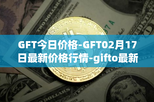 GFT今日价格-GFT02月17日最新价格行情-gifto最新走势消息