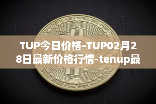 TUP今日价格-TUP02月28日最新价格行情-tenup最新走势消息