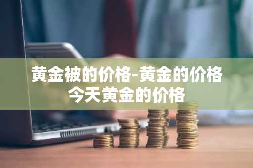 黄金被的价格-黄金的价格今天黄金的价格