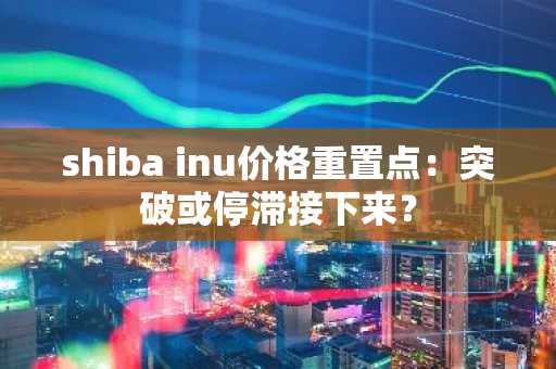 shiba inu价格重置点：突破或停滞接下来？