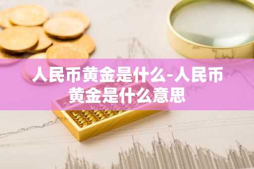 人民币黄金是什么-人民币黄金是什么意思