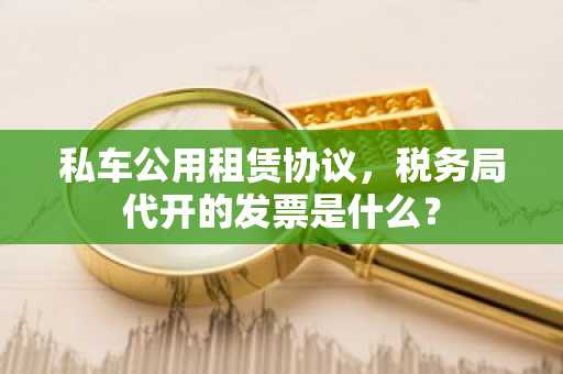 私车公用租赁协议，税务局代开的发票是什么？