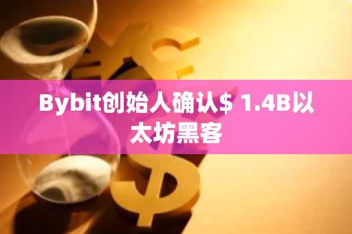 Bybit创始人确认$ 1.4B以太坊黑客