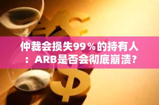 仲裁会损失99％的持有人：ARB是否会彻底崩溃？