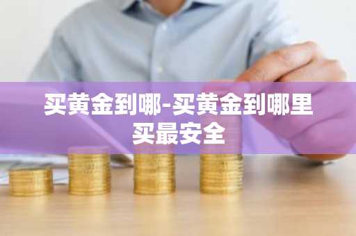 买黄金到哪-买黄金到哪里买最安全