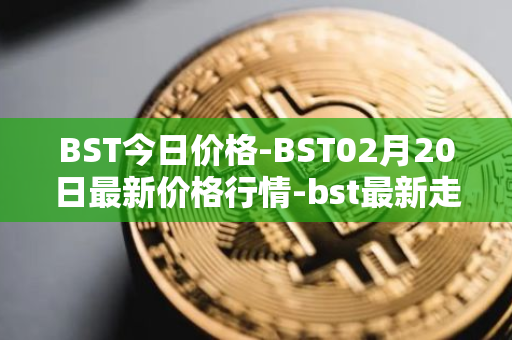 BST今日价格-BST02月20日最新价格行情-bst最新走势消息