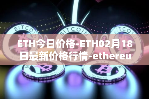 ETH今日价格-ETH02月18日最新价格行情-ethereum最新走势消息