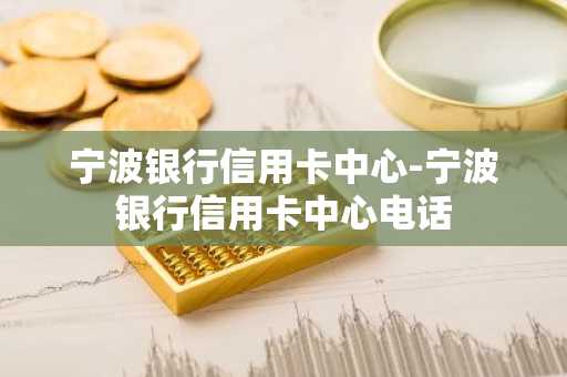 宁波银行信用卡中心-宁波银行信用卡中心电话