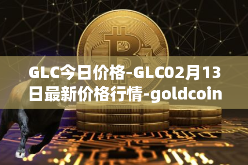 GLC今日价格-GLC02月13日最新价格行情-goldcoin最新走势消息