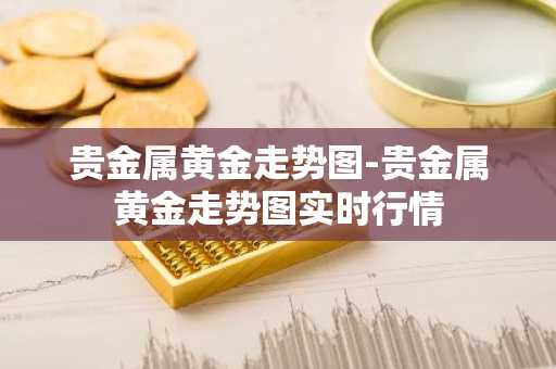 贵金属黄金走势图-贵金属黄金走势图实时行情