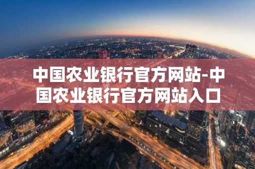 中国农业银行官方网站-中国农业银行官方网站入口