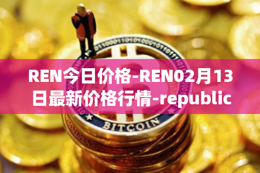 REN今日价格-REN02月13日最新价格行情-republic-protocol最新走势消息