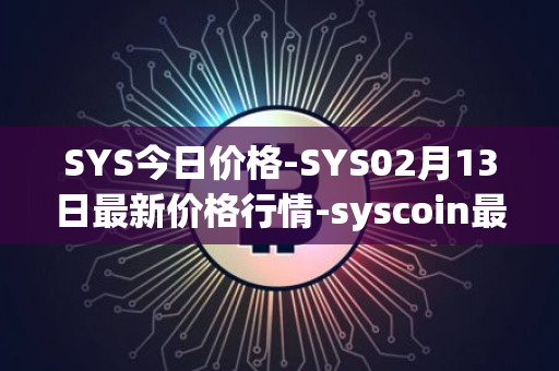 SYS今日价格-SYS02月13日最新价格行情-syscoin最新走势消息