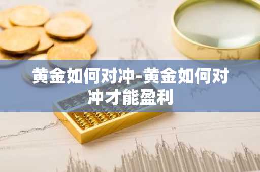 黄金如何对冲-黄金如何对冲才能盈利