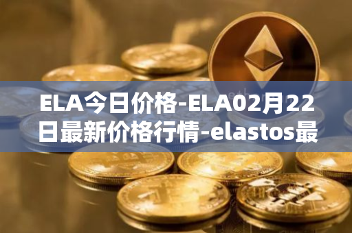 ELA今日价格-ELA02月22日最新价格行情-elastos最新走势消息